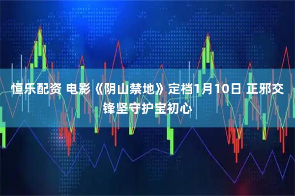 恒乐配资 电影《阴山禁地》定档1月10日 正邪交锋坚守护宝初心
