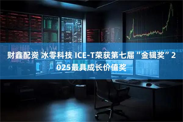 财鑫配资 冰零科技 ICE-T荣获第七届“金辑奖”2025最具成长价值奖