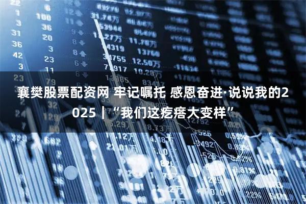 襄樊股票配资网 牢记嘱托 感恩奋进·说说我的2025｜“我们这疙瘩大变样”