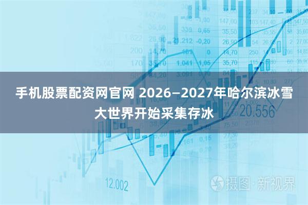 手机股票配资网官网 2026—2027年哈尔滨冰雪大世界开始采集存冰