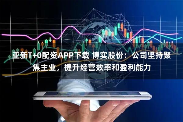 亚新T+0配资APP下载 博实股份：公司坚持聚焦主业，提升经营效率和盈利能力