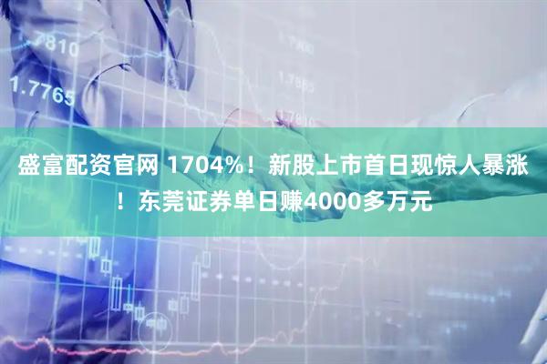 盛富配资官网 1704%！新股上市首日现惊人暴涨！东莞证券单日赚4000多万元