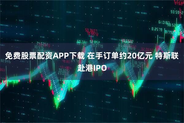 免费股票配资APP下载 在手订单约20亿元 特斯联赴港IPO