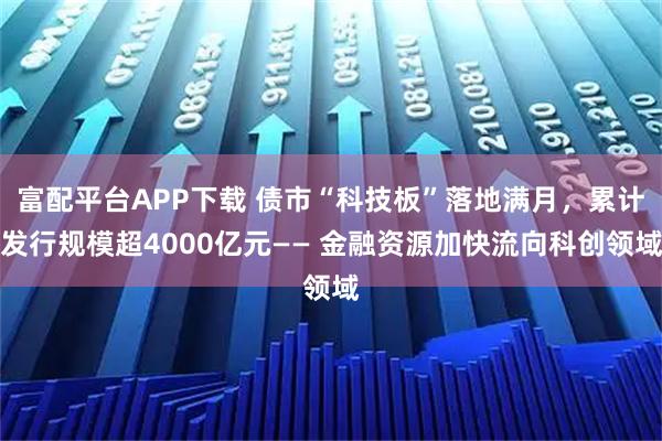 富配平台APP下载 债市“科技板”落地满月，累计发行规模超4000亿元—— 金融资源加快流向科创领域