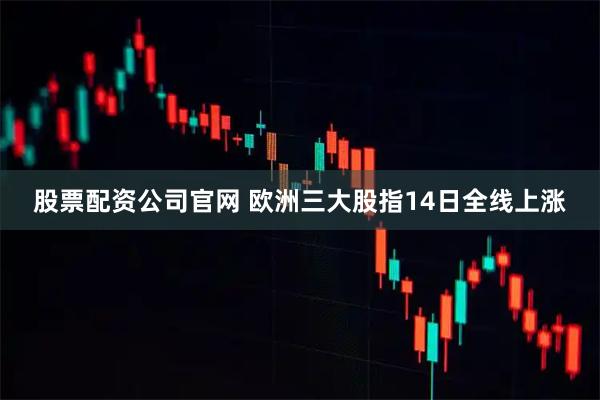 股票配资公司官网 欧洲三大股指14日全线上涨