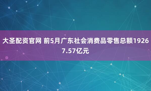大圣配资官网 前5月广东社会消费品零售总额19267.57亿元