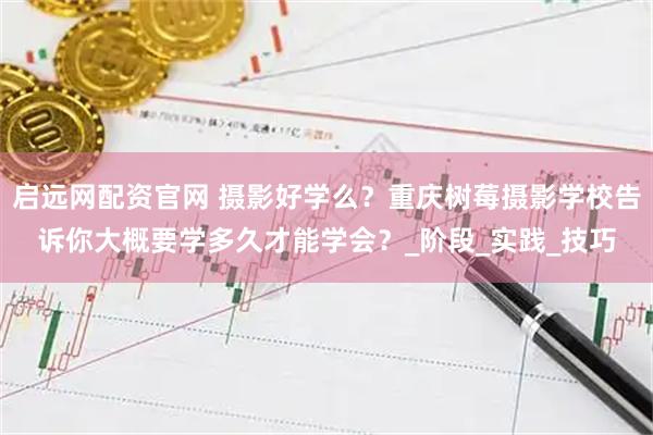 启远网配资官网 摄影好学么？重庆树莓摄影学校告诉你大概要学多久才能学会？_阶段_实践_技巧