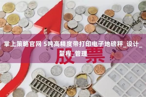 掌上策略官网 5吨高精度带打印电子地磅秤_设计_量程_管理