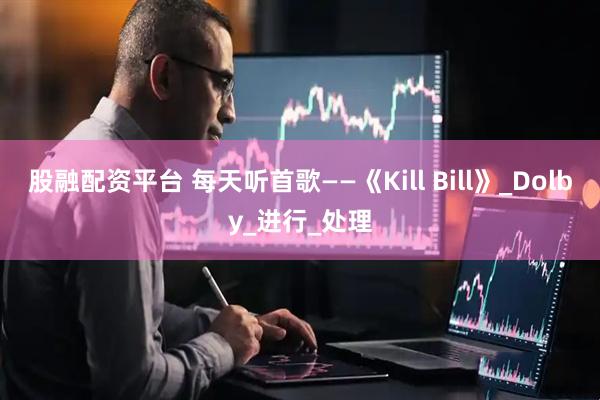 股融配资平台 每天听首歌——《Kill Bill》_Dolby_进行_处理