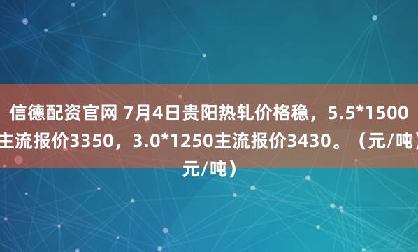 信德配资官网 7月4日贵阳热轧价格稳，5.5*1500主流报价3350，3.0*1250主流报价3430。（元/吨）