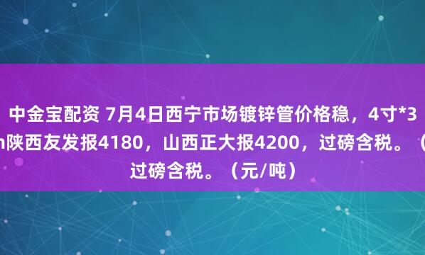 中金宝配资 7月4日西宁市场镀锌管价格稳，4寸*3.75mm陕西友发报4180，山西正大报4200，过磅含税。（元/吨）