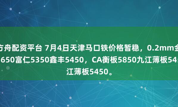 方舟配资平台 7月4日天津马口铁价格暂稳，0.2mm金泰5650富仁5350鑫丰5450，CA衡板5850九江薄板5450。