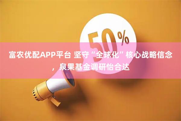 富农优配APP平台 坚守“全球化”核心战略信念，泉果基金调研怡合达