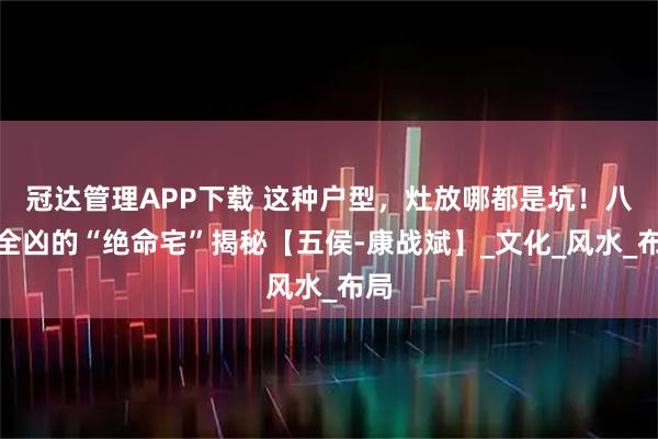 冠达管理APP下载 这种户型，灶放哪都是坑！八灶全凶的“绝命宅”揭秘【五侯-康战斌】_文化_风水_布局