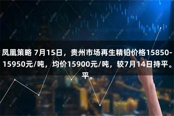 凤凰策略 7月15日，贵州市场再生精铅价格15850-15950元/吨，均价15900元/吨，较7月14日持平。
