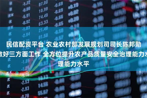 民信配资平台 农业农村部发展规划司司长陈邦勋：做好三方面工作 全方位提升农产品质量安全治理能力水平