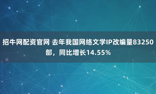 招牛网配资官网 去年我国网络文学IP改编量83250部，同比增长14.55%
