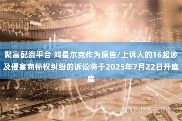 聚富配资平台 鸿星尔克作为原告/上诉人的16起涉及侵害商标权纠纷的诉讼将于2025年7月22日开庭
