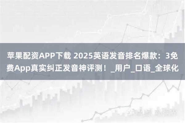 苹果配资APP下载 2025英语发音排名爆款：3免费App真实纠正发音神评测！_用户_口语_全球化