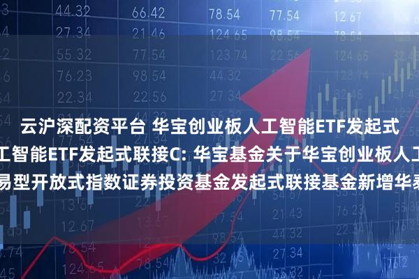 云沪深配资平台 华宝创业板人工智能ETF发起式联接A,华宝创业板人工智能ETF发起式联接C: 华宝基金关于华宝创业板人工智能交易型开放式指数证券投资基金发起式联接基金新增华泰证券股份有限公司为代销机构的公告