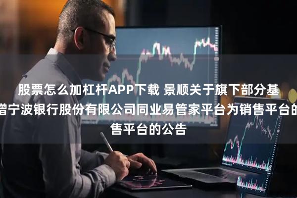 股票怎么加杠杆APP下载 景顺关于旗下部分基金新增宁波银行股份有限公司同业易管家平台为销售平台的公告
