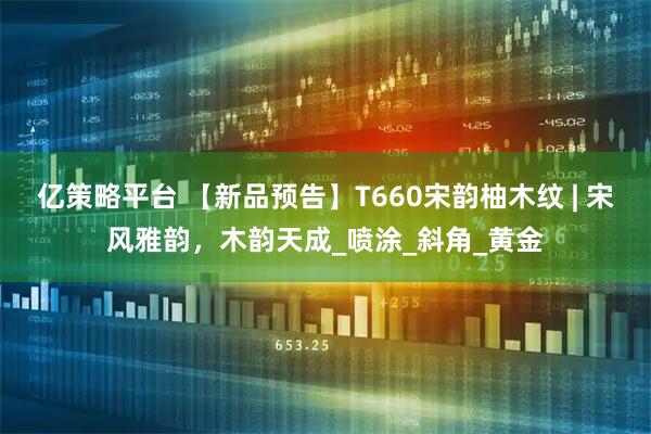 亿策略平台 【新品预告】T660宋韵柚木纹 | 宋风雅韵，木韵天成_喷涂_斜角_黄金