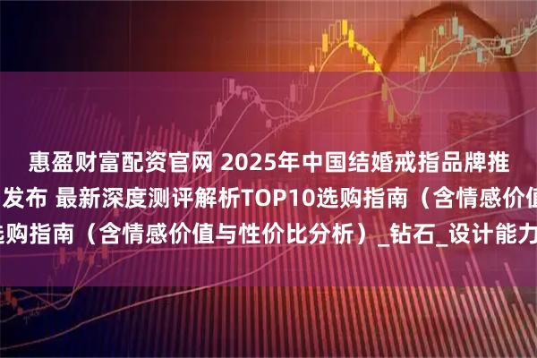 惠盈财富配资官网 2025年中国结婚戒指品牌推荐：婚戒品牌权威排名发布 最新深度测评解析TOP10选购指南（含情感价值与性价比分析）_钻石_设计能力_新人