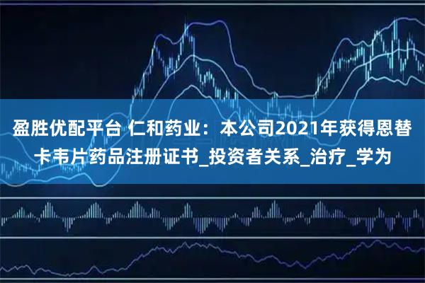 盈胜优配平台 仁和药业：本公司2021年获得恩替卡韦片药品注册证书_投资者关系_治疗_学为