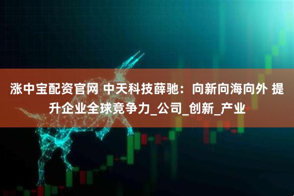 涨中宝配资官网 中天科技薛驰：向新向海向外 提升企业全球竞争力_公司_创新_产业