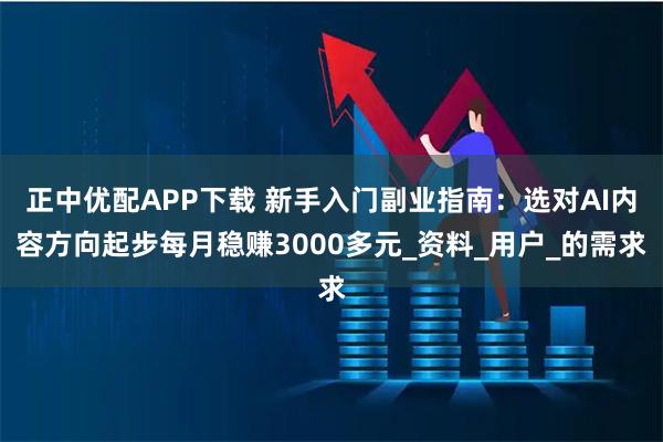 正中优配APP下载 新手入门副业指南：选对AI内容方向起步每月稳赚3000多元_资料_用户_的需求