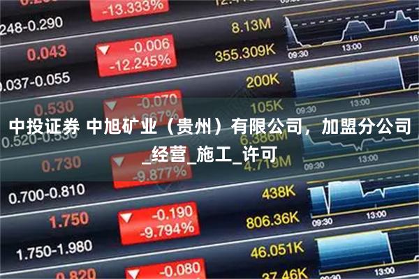 中投证券 中旭矿业（贵州）有限公司，加盟分公司_经营_施工_许可