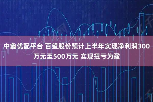 中鑫优配平台 百望股份预计上半年实现净利润300万元至500万元 实现扭亏为盈
