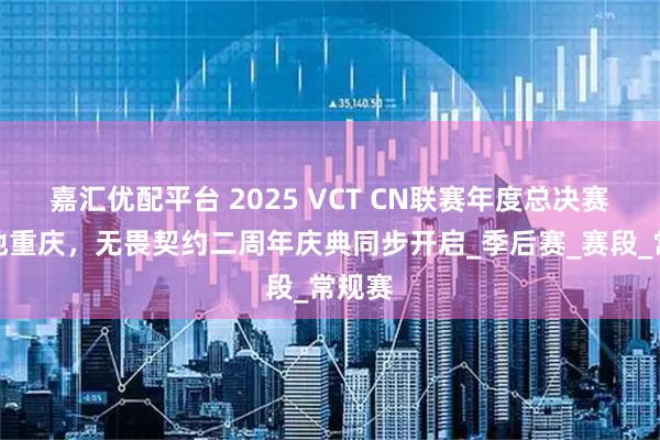 嘉汇优配平台 2025 VCT CN联赛年度总决赛将落地重庆，无畏契约二周年庆典同步开启_季后赛_赛段_常规赛
