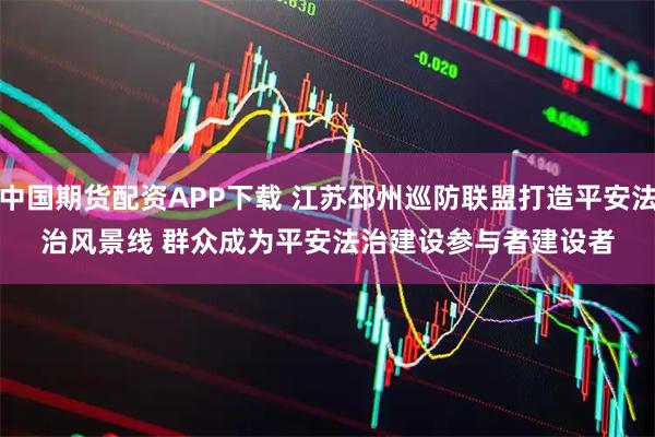 中国期货配资APP下载 江苏邳州巡防联盟打造平安法治风景线 群众成为平安法治建设参与者建设者