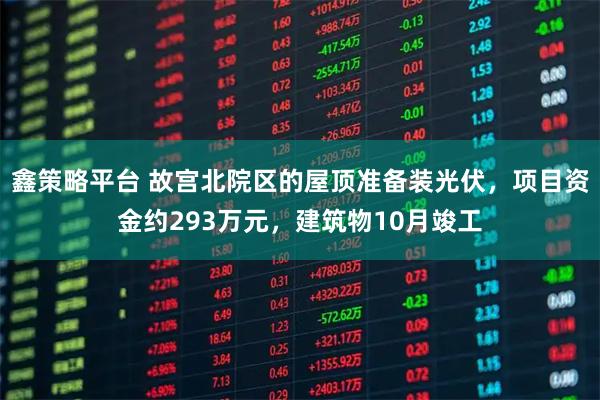 鑫策略平台 故宫北院区的屋顶准备装光伏，项目资金约293万元，建筑物10月竣工