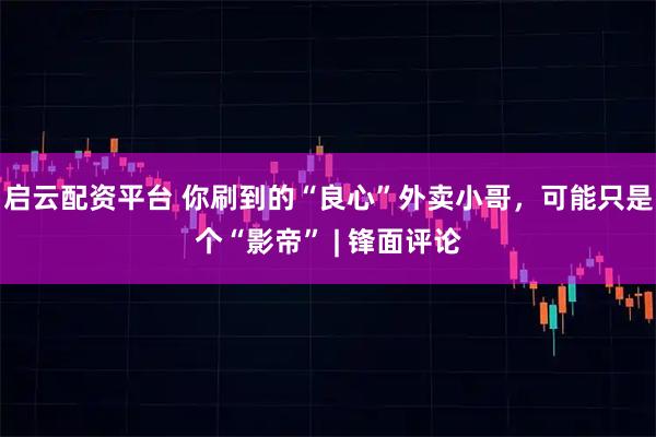 启云配资平台 你刷到的“良心”外卖小哥，可能只是个“影帝” | 锋面评论