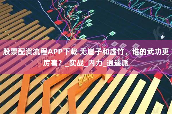 股票配资流程APP下载 无崖子和虚竹，谁的武功更厉害？_实战_内力_逍遥派