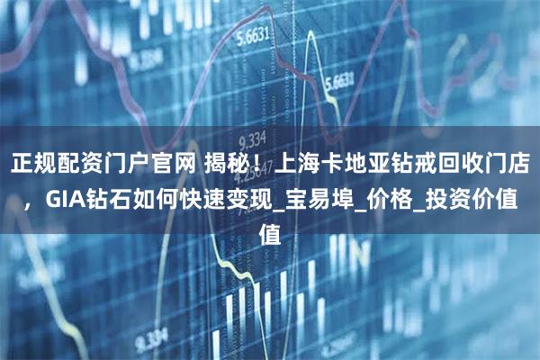 正规配资门户官网 揭秘！上海卡地亚钻戒回收门店，GIA钻石如何快速变现_宝易埠_价格_投资价值