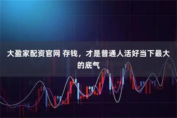 大盈家配资官网 存钱，才是普通人活好当下最大的底气