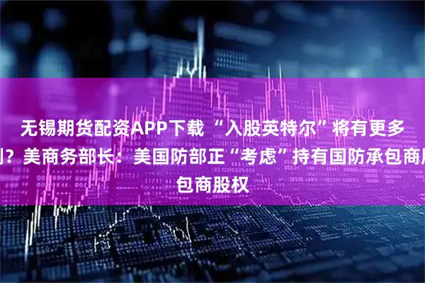 无锡期货配资APP下载 “入股英特尔”将有更多案例？美商务部长：美国防部正“考虑”持有国防承包商股权