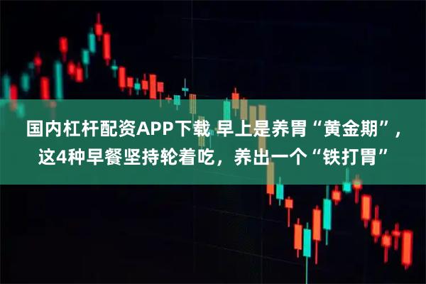 国内杠杆配资APP下载 早上是养胃“黄金期”，这4种早餐坚持轮着吃，养出一个“铁打胃”