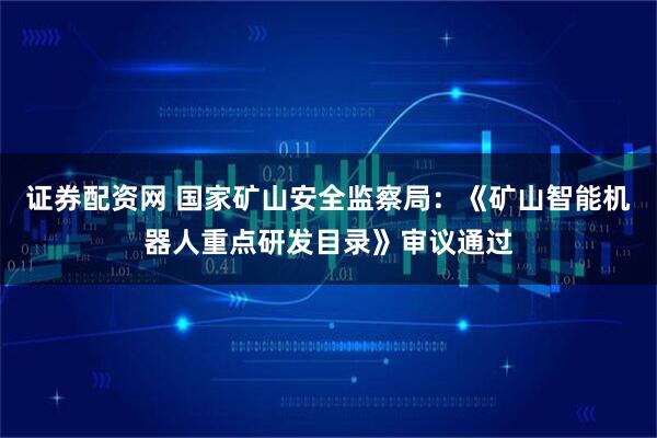 证券配资网 国家矿山安全监察局：《矿山智能机器人重点研发目录》审议通过