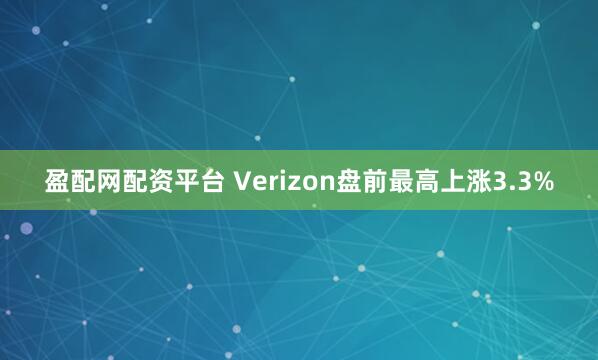 盈配网配资平台 Verizon盘前最高上涨3.3%