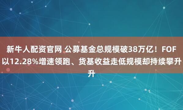 新牛人配资官网 公募基金总规模破38万亿！FOF以12.28%增速领跑、货基收益走低规模却持续攀升
