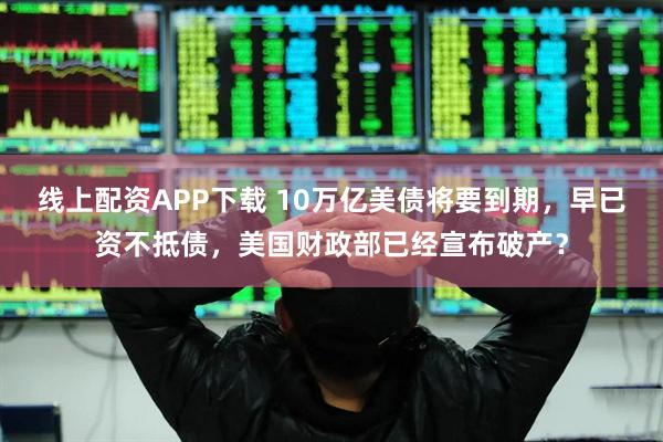 线上配资APP下载 10万亿美债将要到期，早已资不抵债，美国财政部已经宣布破产？