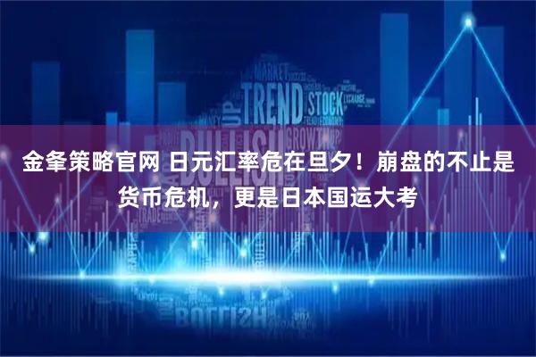 金夆策略官网 日元汇率危在旦夕！崩盘的不止是货币危机，更是日本国运大考