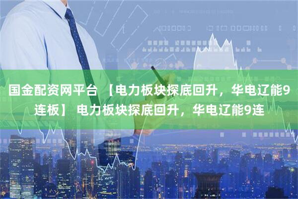 国金配资网平台 【电力板块探底回升，华电辽能9连板】 电力板块探底回升，华电辽能9连