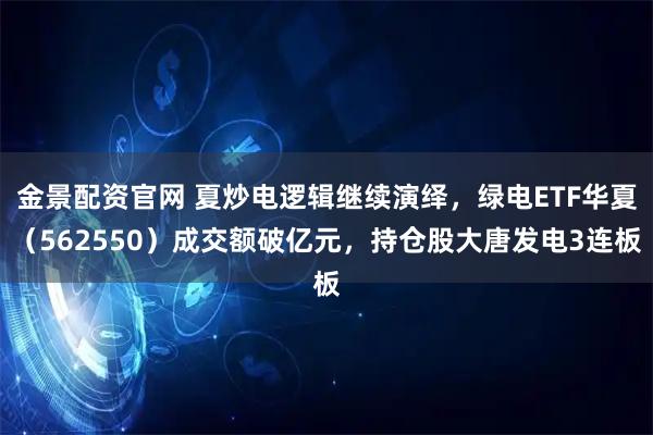 金景配资官网 夏炒电逻辑继续演绎，绿电ETF华夏（562550）成交额破亿元，持仓股大唐发电3连板