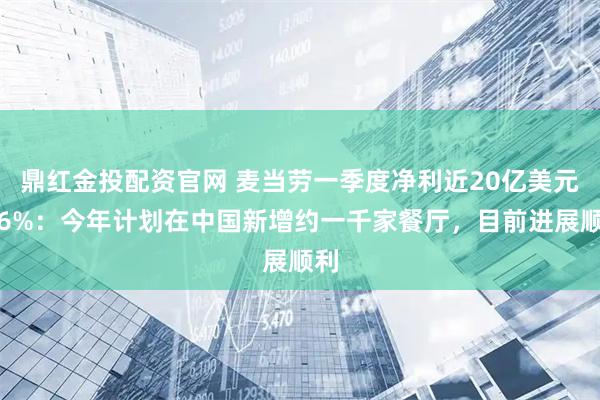 鼎红金投配资官网 麦当劳一季度净利近20亿美元增6%：今年计划在中国新增约一千家餐厅，目前进展顺利