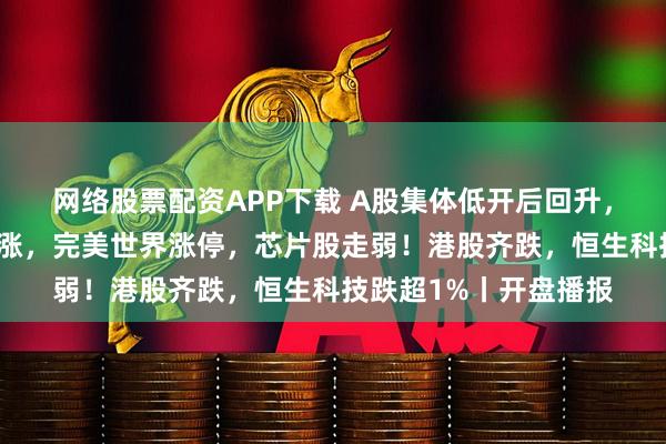 网络股票配资APP下载 A股集体低开后回升,创指翻红!游戏股普涨,完美世界涨停,芯片股走弱!港股齐跌,恒生科技跌超1%丨开盘播报